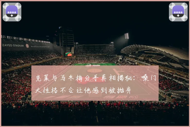 克莱与马冬梅分手真相揭秘：嗓门大性格不合让他感到被抛弃