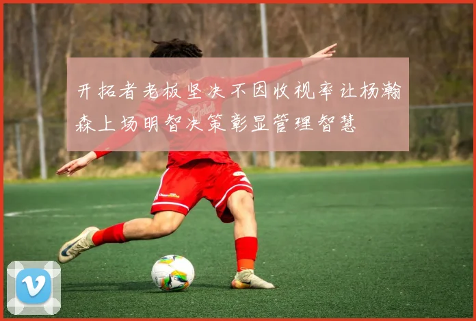 开拓者老板坚决不因收视率让杨瀚森上场明智决策彰显管理智慧