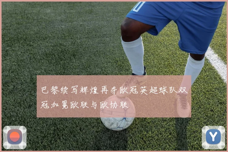 巴黎续写辉煌再夺欧冠英超球队双冠加冕欧联与欧协联