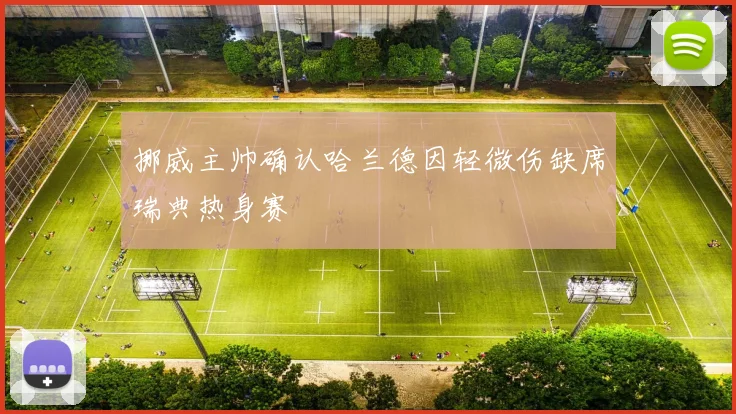 挪威主帅确认哈兰德因轻微伤缺席瑞典热身赛