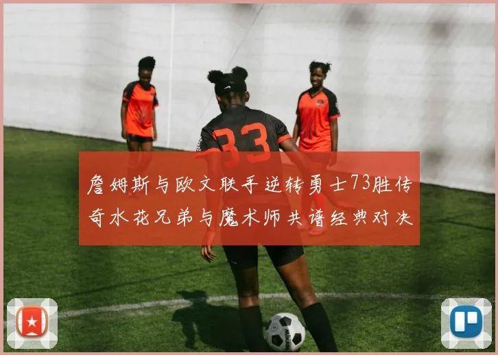詹姆斯与欧文联手逆转勇士73胜传奇水花兄弟与魔术师共谱经典对决