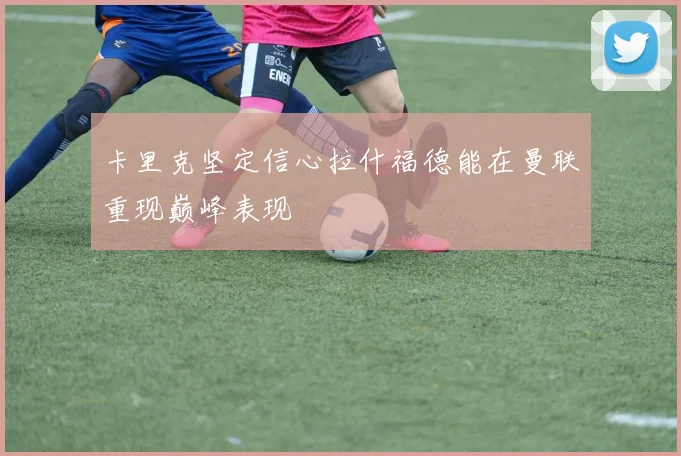 卡里克坚定信心拉什福德能在曼联重现巅峰表现