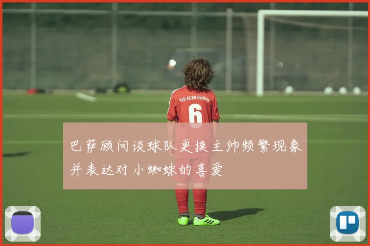 巴萨顾问谈球队更换主帅频繁现象并表达对小蜘蛛的喜爱