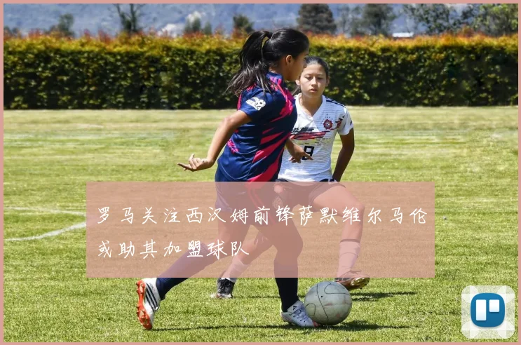 罗马关注西汉姆前锋萨默维尔马伦或助其加盟球队