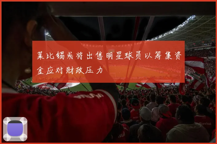 莱比锡或将出售明星球员以筹集资金应对财政压力