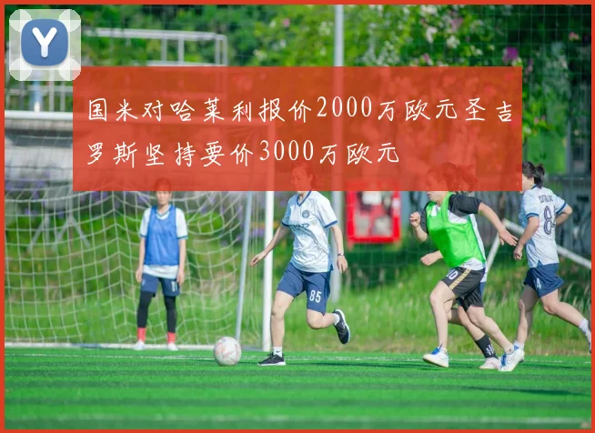 国米对哈莱利报价2000万欧元圣吉罗斯坚持要价3000万欧元