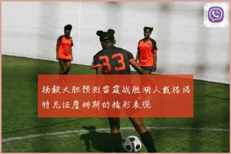 杨毅大胆预测雷霆战胜湖人戴格诺特见证詹姆斯的精彩表现