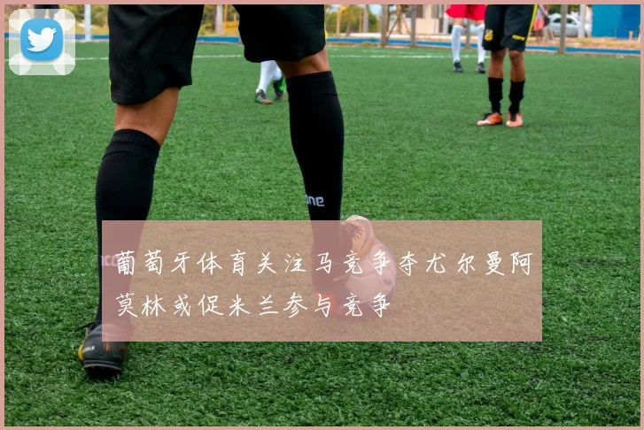 葡萄牙体育关注马竞争夺尤尔曼阿莫林或促米兰参与竞争