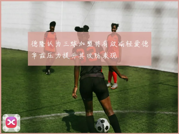 德隆认为三球加盟将有效减轻爱德华兹压力提升其攻防表现