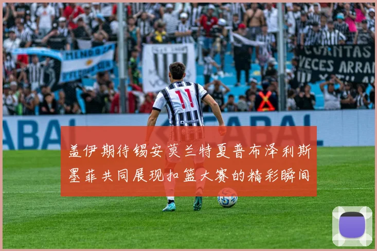 盖伊期待锡安莫兰特夏普布泽利斯墨菲共同展现扣篮大赛的精彩瞬间