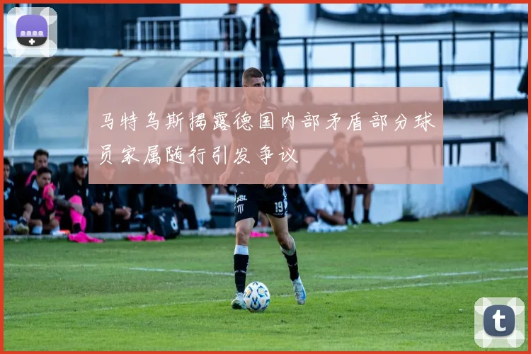 马特乌斯揭露德国内部矛盾部分球员家属随行引发争议