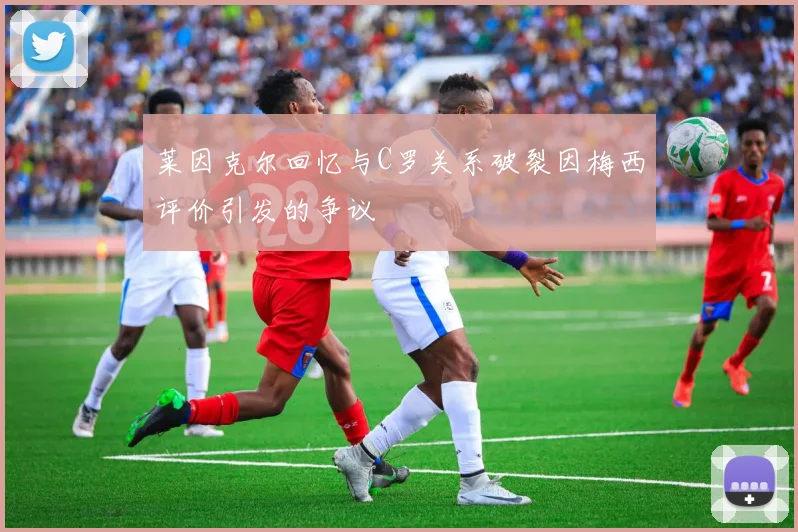 莱因克尔回忆与C罗关系破裂因梅西评价引发的争议