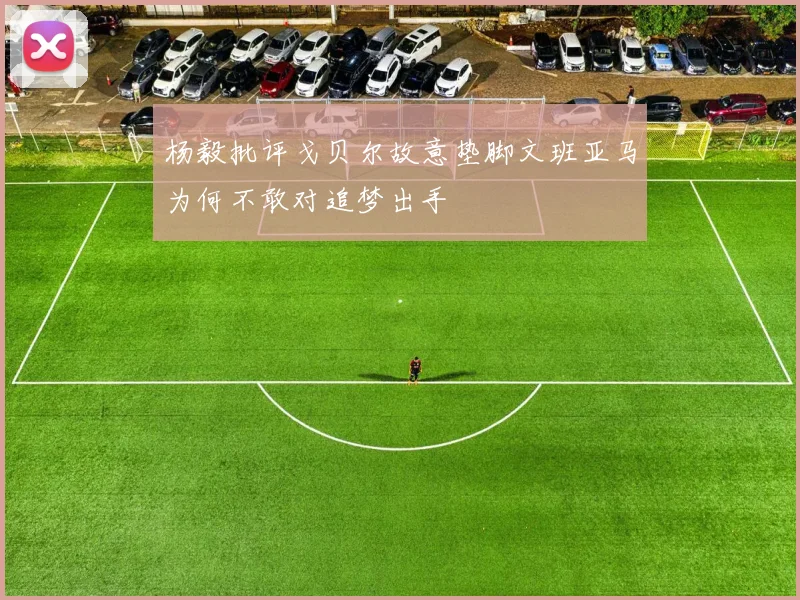 杨毅批评戈贝尔故意垫脚文班亚马为何不敢对追梦出手