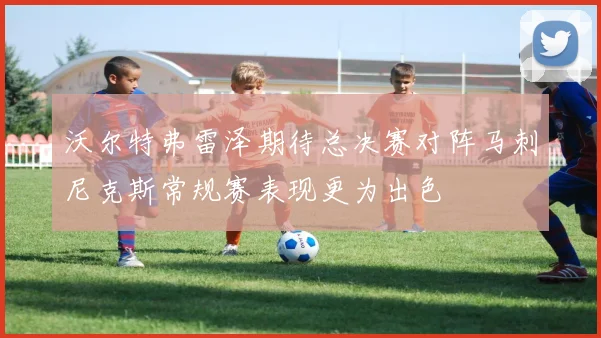 沃尔特弗雷泽期待总决赛对阵马刺尼克斯常规赛表现更为出色