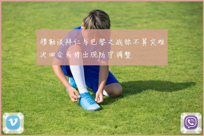 穆勒谈拜仁与巴黎之战称不算灾难次回合或将出现防守调整