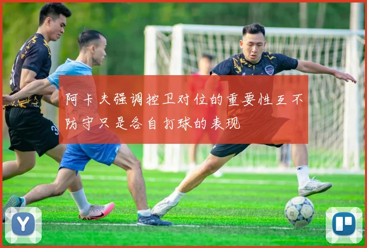 阿卡夫强调控卫对位的重要性互不防守只是各自打球的表现