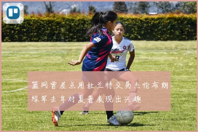 篮网曾差点用杜兰特交易杰伦布朗绿军去年对夏普表现出兴趣
