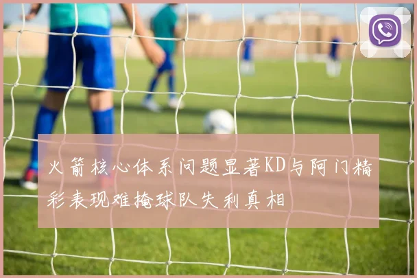 火箭核心体系问题显著KD与阿门精彩表现难掩球队失利真相