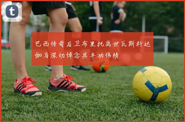 巴西传奇后卫布里托离世瓦斯科达伽马深切悼念其丰功伟绩