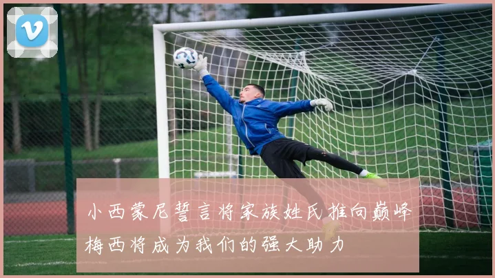 小西蒙尼誓言将家族姓氏推向巅峰梅西将成为我们的强大助力