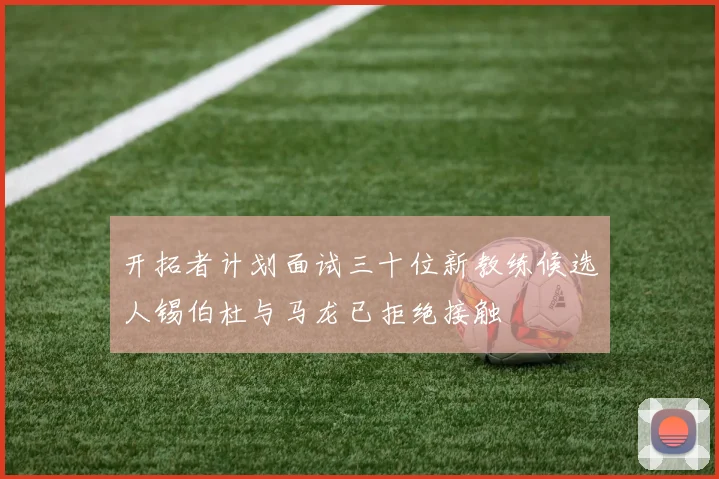开拓者计划面试三十位新教练候选人锡伯杜与马龙已拒绝接触