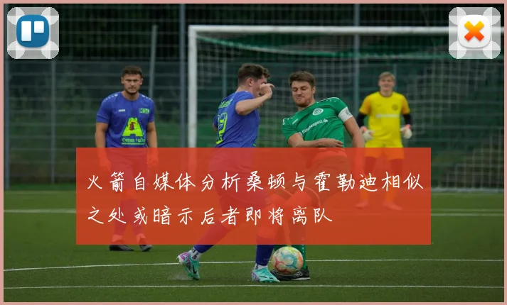 火箭自媒体分析桑顿与霍勒迪相似之处或暗示后者即将离队