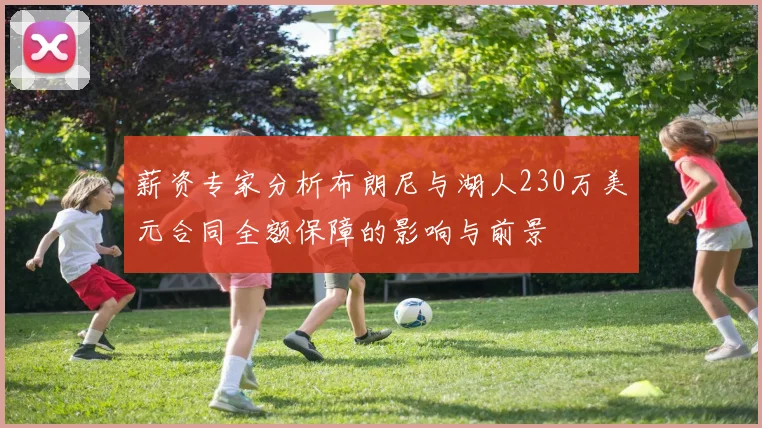 薪资专家分析布朗尼与湖人230万美元合同全额保障的影响与前景