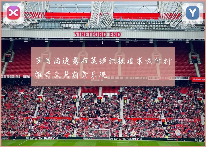 罗马诺透露布莱顿积极追求武什科维奇交易前景乐观