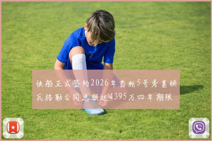 快船正式签约2026年首轮5号秀基顿瓦格勒合同总额达4395万四年期限